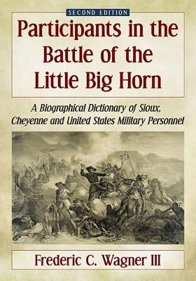 Participants in the Battle of the Little Big Horn: A Biographical Dictionary of Sioux, Cheyenne and United States Military Personnel, 2D Ed. Paperback McFarland & Company