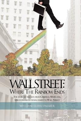 Wall Street: Where the Rainbow Ends: The Story of the Man from Crisfield, Maryland, Who Introduced Stock Charts to Wall Street Paperback Xlibris