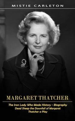 Margaret Thatcher: The Iron Lady Who Made History - Biography (Dead Sheep the Downfall of Margaret Thatcher a Play) Paperback Simon Dough