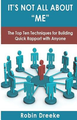 It's Not All About Me: The Top Ten Techniques for Building Quick Rapport with Anyone Robin K. Dreeke