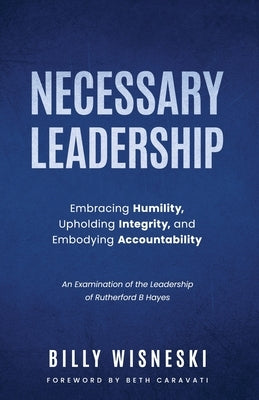 Necessary Leadership: Embracing Humility, Upholding Integrity, Embodying Accountability: An Examination of the Leadership of Rutherford B Ha Paperback Author Academy Elite