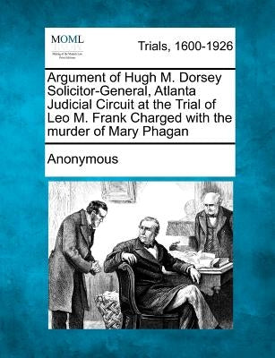 Argument of Hugh M. Dorsey Solicitor-General, Atlanta Judicial Circuit at the Trial of Leo M. Frank Charged with the Murder of Mary Phagan by Anonymous