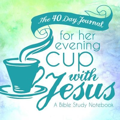 The 40 Day Journal for Her Evening Cup with Jesus: A Bible Study Notebook for Women Bible 123 Journal It Publishing