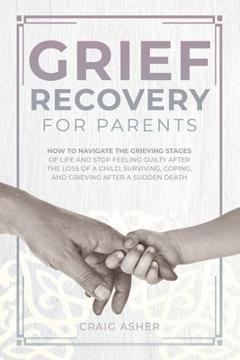 Grief Recovery for Parents: How to Navigate the Grieving Stages of Life and Stop Feeling Guilty after the Loss of a Child; Surviving, Coping, and Paperback Independently Published