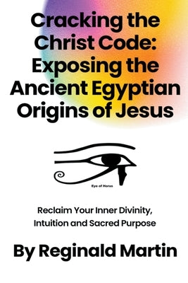 Cracking The Christ Code: Exposing The Ancient Egyptian Origins Of Jesus by Martin, Reginald