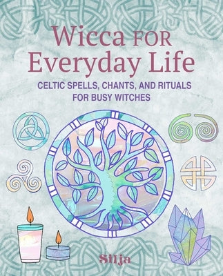 Wicca for Everyday Life: Celtic Spells, Chants, and Rituals for Busy Witches by Silja