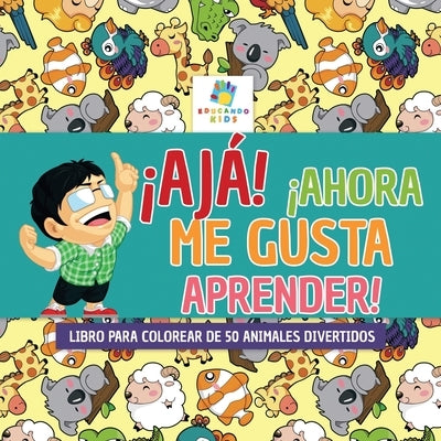 ¡Ajá! ¡Ahora Me Gusta Aprender!: Libro para Colorear de 50 Animales Divertidos by Kids, Educando