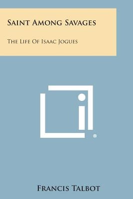 Saint Among Savages: The Life of Isaac Jogues Paperback Literary Licensing, LLC