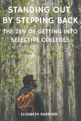 Standing Out By Stepping Back The Zen of Getting Into Selective Colleges Paperback Independently Published