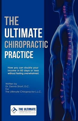 The Ultimate Chiropractic Practice: How You Can Double Your Income in 60 Days or Less Without Feeling Overwhelmed Paperback Outskirts Press