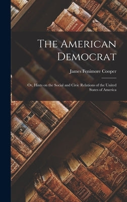 The American Democrat: Or, Hints on the Social and Civic Relations of the United States of America by Cooper, James Fenimore