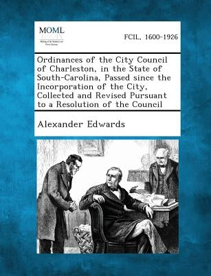 Ordinances of the City Council of Charleston, in the State of South-Carolina, Passed Since the Incorporation of the City, Collected and Revised Pursua by Edwards, Alexander