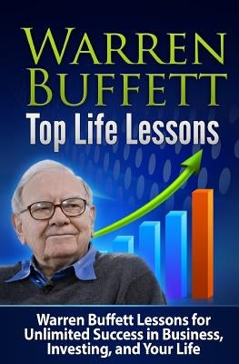 Warren Buffett Top Life Lessons: Lessons for Unlimited Success in Business, Investing and Life Paperback Createspace Independent Publishing Platform