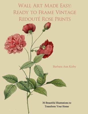 Wall Art Made Easy: Ready to Frame Vintage Redoute Rose Prints: 30 Beautiful Illustrations to Transform Your Home Paperback Createspace Independent Publishing Platform