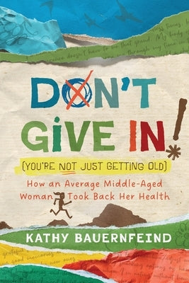 Don't Give In! (You're Not Just Getting Old): How an Average Middle-Aged Woman Took Back Her Health by Bauernfeind, Kathy