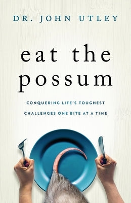 Eat The Possum: Conquering Life's Toughest Challenges One Bite at a Time by Utley, John