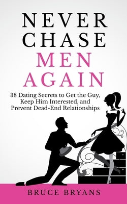 Never Chase Men Again: 38 Dating Secrets To Get The Guy, Keep Him Interested, And Prevent Dead-End Relationships Createspace Independent Publishing Platform