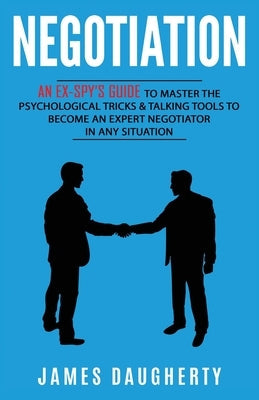Negotiation: An Ex-SPY's Guide to Master the Psychological Tricks & Talking Tools to Become an Expert Negotiator in Any Situation by Daugherty, James