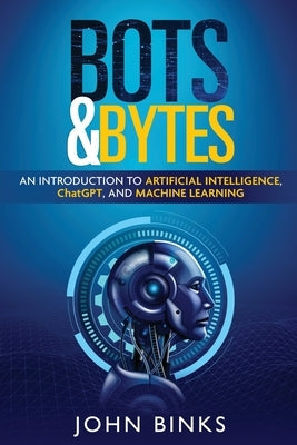Bots & Bytes: An Introduction to Artificial Intelligence, ChatGPT, and Machine Learning Paperback John Binks
