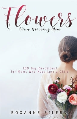 Flowers for a Grieving Mom: 100 Day Devotional for Moms who have lost a Child Eilers Ministries, Inc