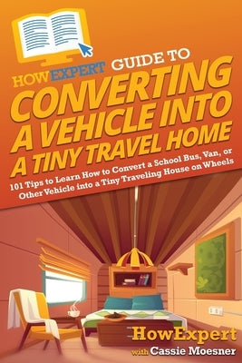 HowExpert Guide to Converting a Vehicle into a Tiny Travel Home: 101 Tips to Learn How to Convert a School Bus, Van, or Other Vehicle into a Tiny Trav Paperback Howexpert
