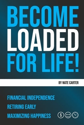 Become Loaded for Life: Financial Independence, Retiring Early, Maximizing Happiness by Carter, Nate