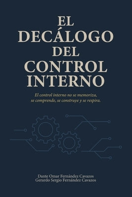 El Decálogo del Control Interno: El control interno no se memoriza, se comprende, se construye y se respira by Fernández Cavazos, Gerardo Sergio
