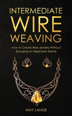 Intermediate Wire Weaving: How to Make Wire Jewelry Without Splurging on Expensive Metals Paperback Forginghero Publishing