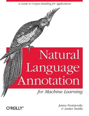 Natural Language Annotation for Machine Learning: A Guide to Corpus-Building for Applications Paperback O'Reilly Media