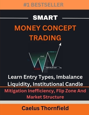 Smart Money Concept Trading: Learn Entry Types, Imbalance, Liquidity, Institutional Candle, Mitigation Inefficiency, Flip Zone And Market Structure by Thornfield, Caelus