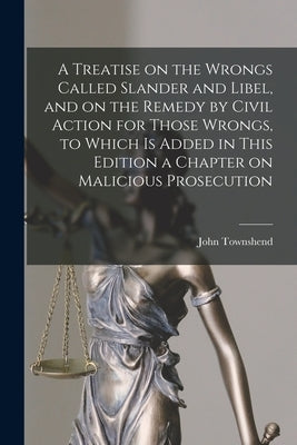 A Treatise on the Wrongs Called Slander and Libel, and on the Remedy by Civil Action for Those Wrongs, to Which is Added in This Edition a Chapter on by Townshend, John