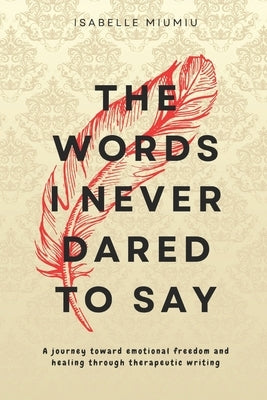 The words I never dared to say: A journey toward emotional freedom and healing through therapeutic writing by Miumiu, Isabelle