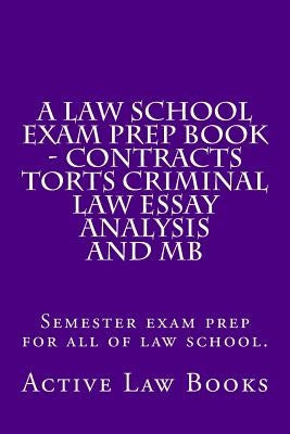 A Law School Exam Prep Book - Contracts Torts Criminal Law Essay Analysis and MB: Semester exam prep for all of law school. by Books, Active Law