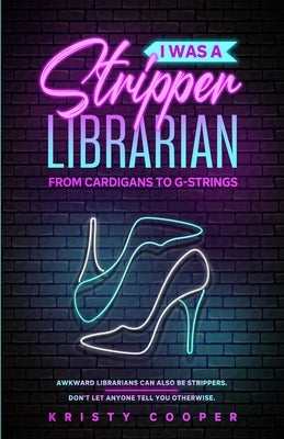 I Was a Stripper Librarian: From Cardigans to G-strings Kristy Cooper