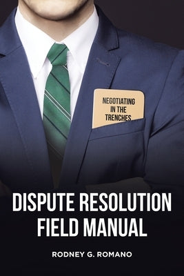 Dispute Resolution Field Manual: Negotiating in the Trenches by G. Romano, Rodney
