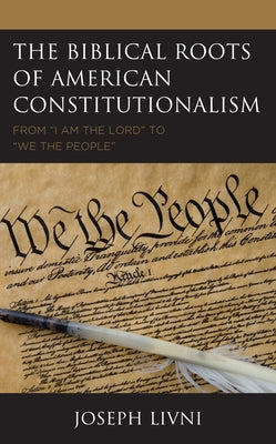 The Biblical Roots of American Constitutionalism: From "I Am the Lord" to "We the People" by Livni, Joseph