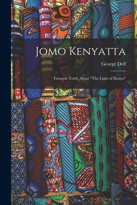 Jomo Kenyatta: Towards Truth About "The Light of Kenya" by Delf, George