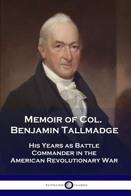 Memoir of Col. Benjamin Tallmadge: His Years as Battle Commander in the American Revolutionary War Paperback Pantianos Classics