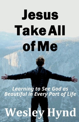 Jesus Take All of Me: Learning to See God as Beautiful in Every Part of Life Paperback Wesley Hynd