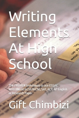 Writing Elements At High School: The PROVEN techniques to ace ESSAY WRITING at GCSE/IGCSE, SAT, ACT, AP English or Research Paper Paperback Independently Published