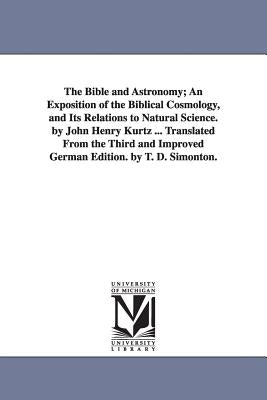 The Bible and Astronomy; An Exposition of the Biblical Cosmology, and Its Relations to Natural Science. by John Henry Kurtz ... Translated from the Th Paperback University of Michigan Library