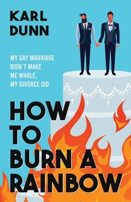 How to Burn a Rainbow: My Gay Marriage Didn't Make Me Whole, My Divorce Did Paperback Karl Dunn