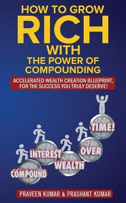 How to Grow Rich with The Power of Compounding: Accelerated Wealth Creation Blueprint, for the Success you truly deserve! Paperback Praveen Kumar