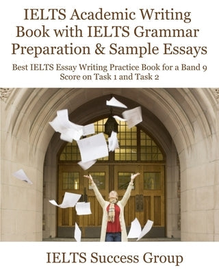 IELTS Academic Writing Book with IELTS Grammar Preparation & Sample Essays: Best IELTS Essay Writing Practice Book for a Band 9 Score on Task 1 and Ta Paperback Ielts Success Group