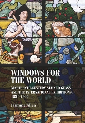 Windows for the World: Nineteenth-Century Stained Glass and the International Exhibitions, 1851-1900 Paperback Manchester University Press