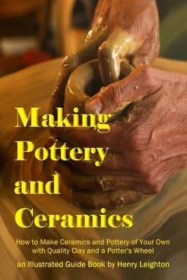 Making Pottery and Ceramics: How to Make Ceramics and Pottery of Your Own with Quality Clay and a Potter's Wheel, an Illustrated Guide Book Paperback Lulu.com