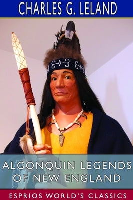 Algonquin Legends of New England (Esprios Classics): Myths and Folk Lore of the Micmac, Passamaquoddy, and Penobscot Tribes Paperback Blurb