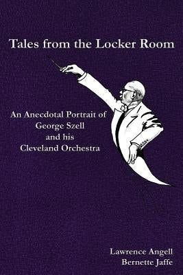 Tales from the Locker Room: An Anecdotal Portrait of George Szell and his Cleveland Orchestra Paperback Atbosh Media Ltd.
