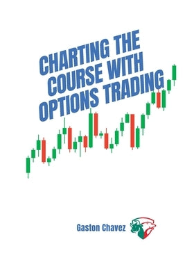 Charting the Course with Options Trading: Demystifying the Risk, Mastering the Rewards - Your Comprehensive Roadmap to the World of Financial Derivati Paperback Gaston Chavez
