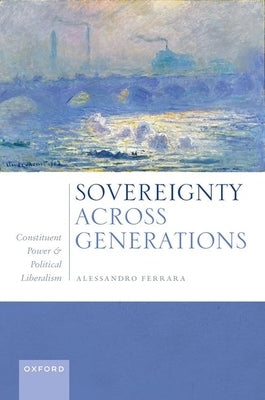 Sovereignty Across Generations: Constituent Power and Political Liberalism by Ferrara, Alessandro